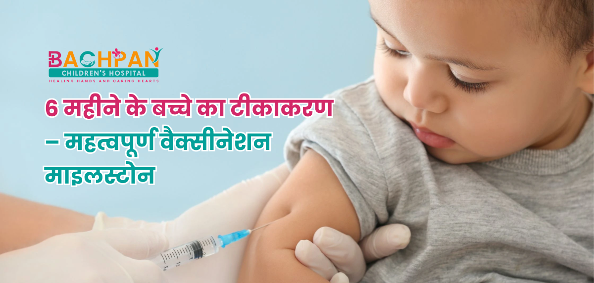 6 महीने के बच्चे का टीकाकरण – महत्वपूर्ण वैक्सीनेशन माइलस्टोन